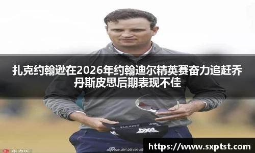扎克约翰逊在2026年约翰迪尔精英赛奋力追赶乔丹斯皮思后期表现不佳