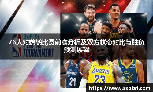 谈球吧76人对鹈鹕比赛前瞻分析及双方状态对比与胜负预测展望
