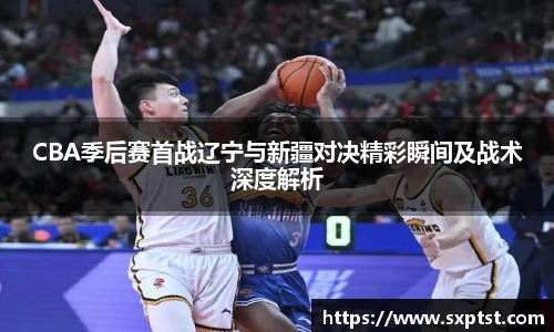 谈球吧CBA季后赛首战辽宁与新疆对决精彩瞬间及战术深度解析