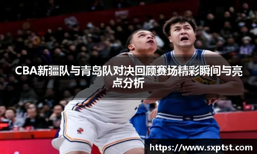 谈球吧CBA新疆队与青岛队对决回顾赛场精彩瞬间与亮点分析