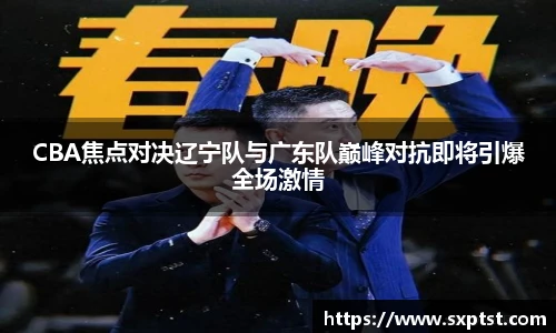 谈球吧CBA焦点对决辽宁队与广东队巅峰对抗即将引爆全场激情